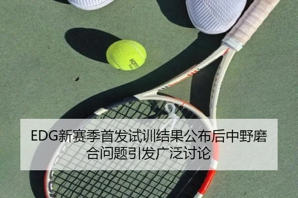 EDG新赛季首发试训结果公布后中野磨合问题引发广泛讨论